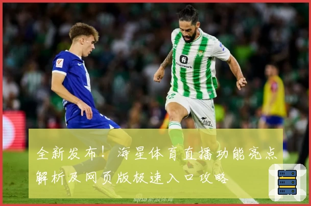 全新发布！海星体育直播功能亮点解析及网页版极速入口攻略