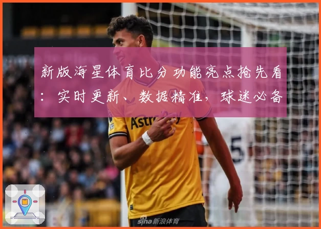 新版海星体育比分功能亮点抢先看：实时更新、数据精准，球迷必备精彩体验