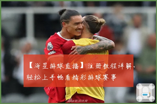【海星排球直播】注册教程详解，轻松上手畅看精彩排球赛事