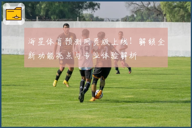 海星体育预测网页版上线!解锁全新功能亮点与专业体验解析