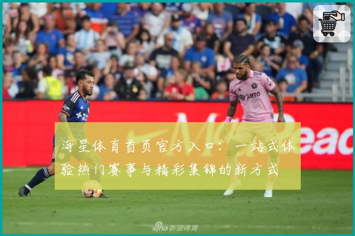 海星体育首页官方入口：一站式体验热门赛事与精彩集锦的新方式