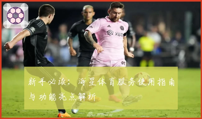 新手必读：海星体育服务使用指南与功能亮点解析