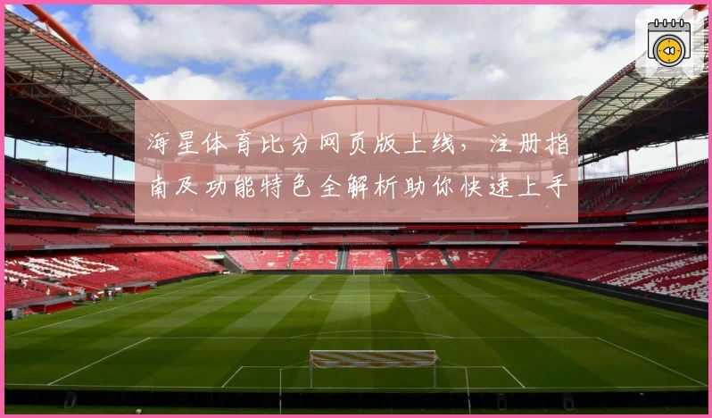 海星体育比分网页版上线，注册指南及功能特色全解析助你快速上手