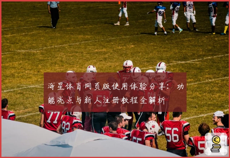 海星体育网页版使用体验分享：功能亮点与新人注册教程全解析