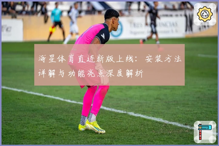海星体育直连新版上线：安装方法详解与功能亮点深度解析