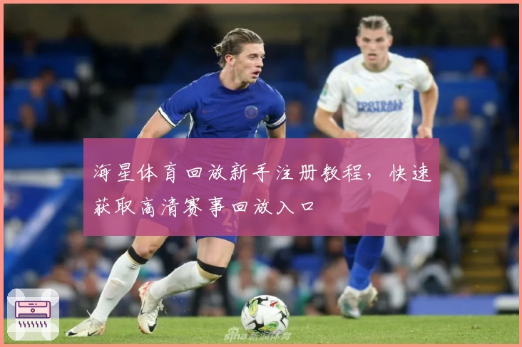 海星体育回放新手注册教程,快速获取高清赛事回放入口