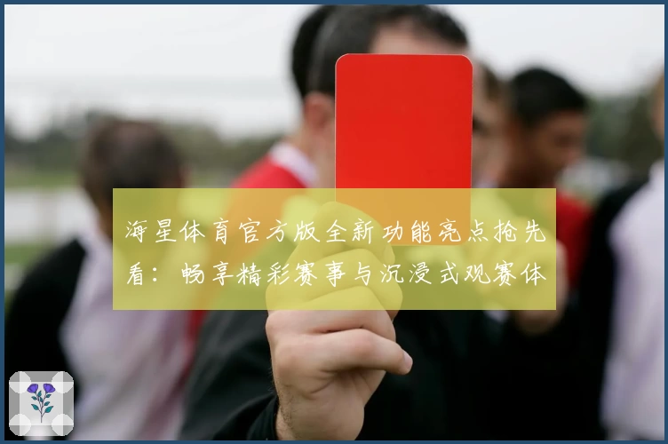 海星体育官方版全新功能亮点抢先看：畅享精彩赛事与沉浸式观赛体验