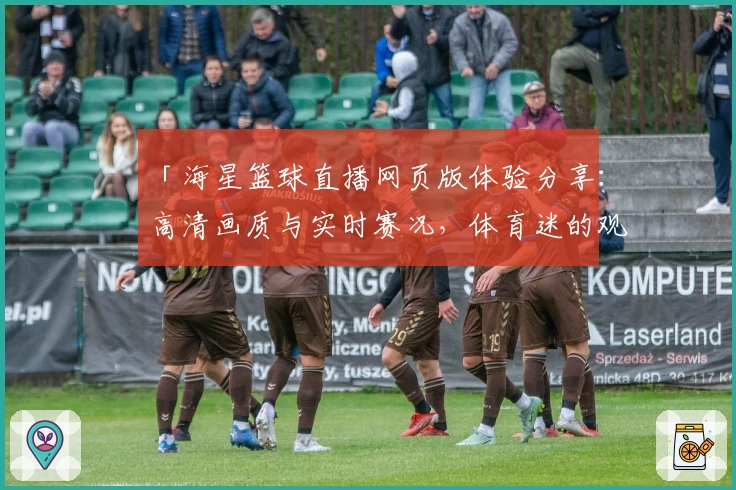 「海星篮球直播网页版体验分享：高清画质与实时赛况，体育迷的观赛首选」