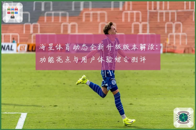 海星体育动态全新升级版本解读：功能亮点与用户体验综合测评