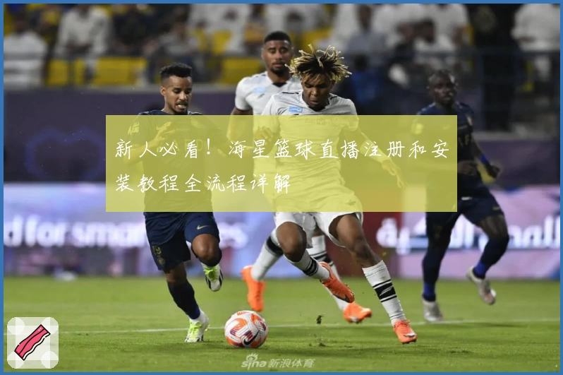 新人必看！海星篮球直播注册和安装教程全流程详解