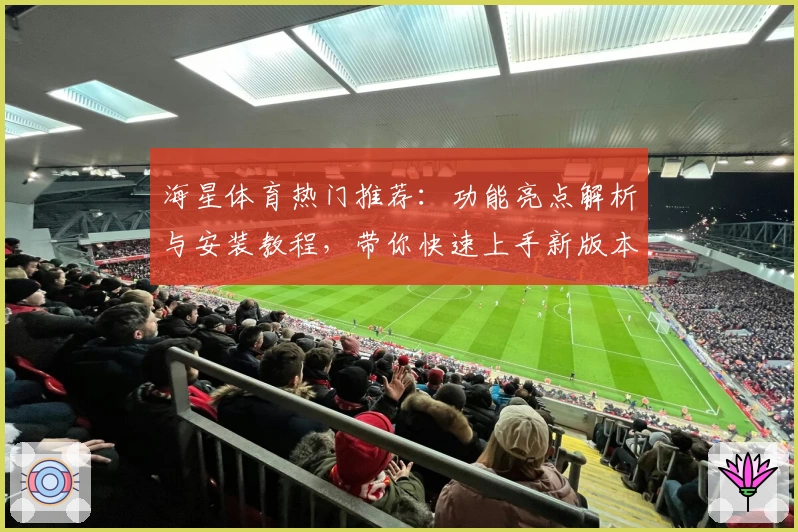 海星体育热门推荐：功能亮点解析与安装教程，带你快速上手新版本