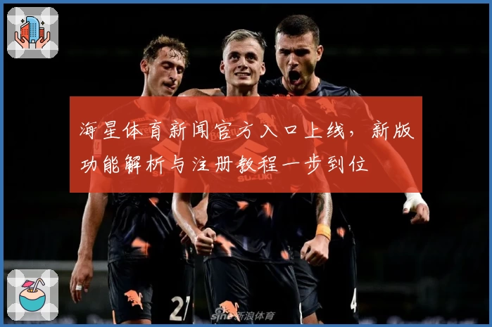 海星体育新闻官方入口上线，新版功能解析与注册教程一步到位