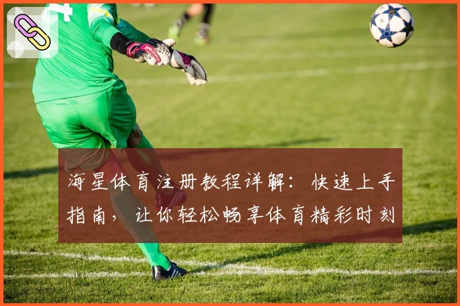 海星体育注册教程详解：快速上手指南，让你轻松畅享体育精彩时刻