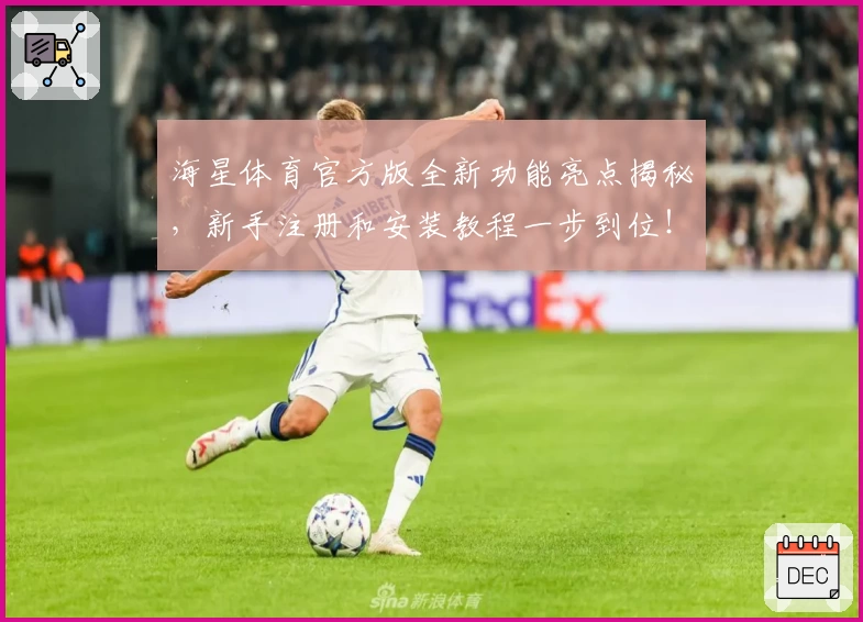 海星体育官方版全新功能亮点揭秘，新手注册和安装教程一步到位！