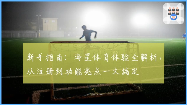 新手指南：海星体育体验全解析，从注册到功能亮点一文搞定