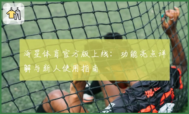 海星体育官方版上线：功能亮点详解与新人使用指南