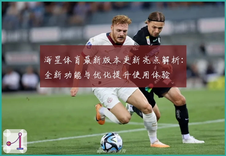 海星体育最新版本更新亮点解析：全新功能与优化提升使用体验