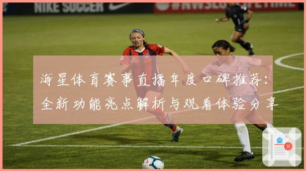 海星体育赛事直播年度口碑推荐：全新功能亮点解析与观看体验分享