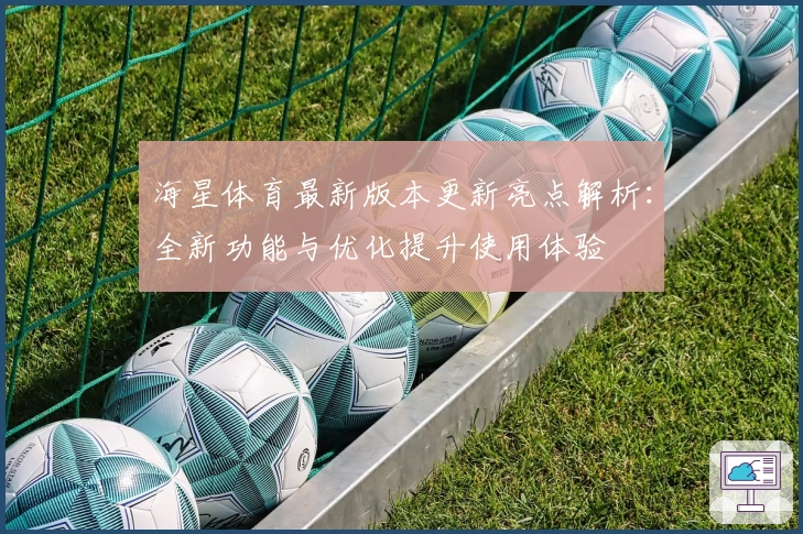海星体育最新版本更新亮点解析：全新功能与优化提升使用体验