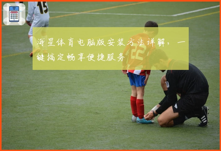 海星体育电脑版安装方法详解,一键搞定畅享便捷服务