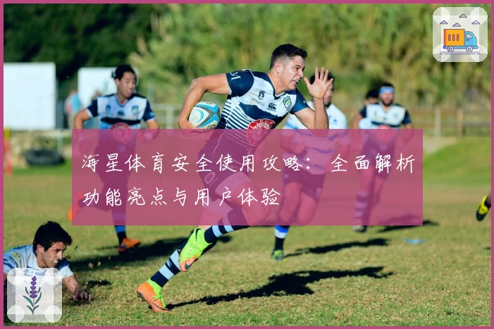 海星体育安全使用攻略：全面解析功能亮点与用户体验