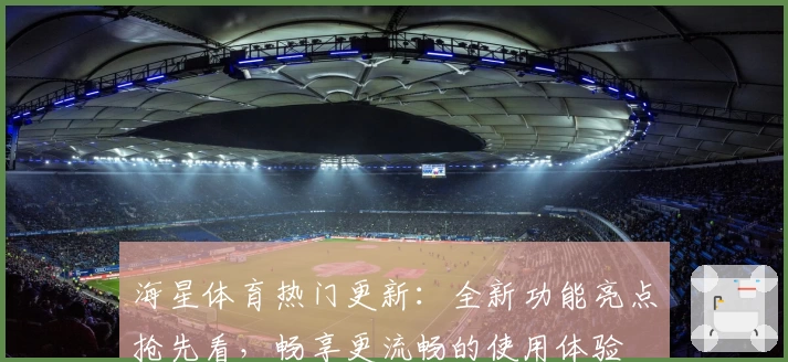海星体育热门更新：全新功能亮点抢先看，畅享更流畅的使用体验
