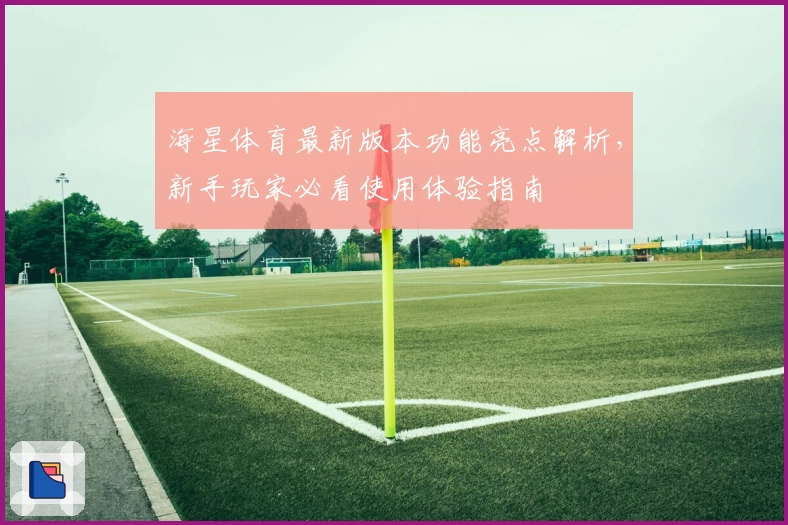海星体育最新版本功能亮点解析，新手玩家必看使用体验指南