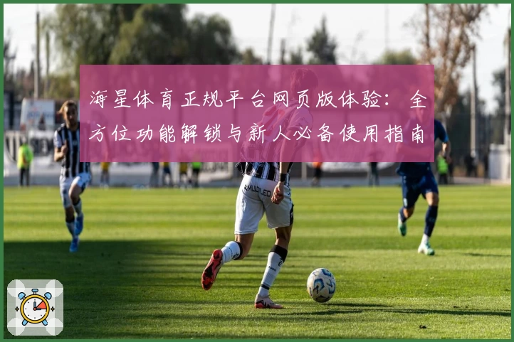 海星体育正规平台网页版体验：全方位功能解锁与新人必备使用指南