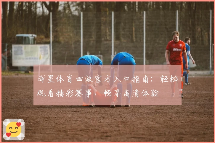 海星体育回放官方入口指南：轻松观看精彩赛事，畅享高清体验