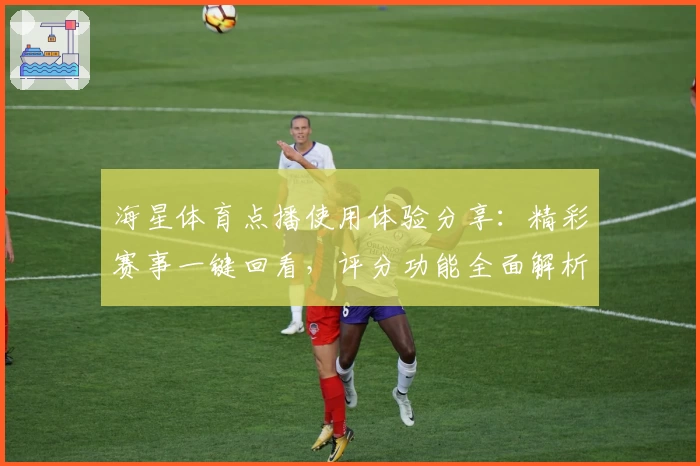 海星体育点播使用体验分享：精彩赛事一键回看，评分功能全面解析