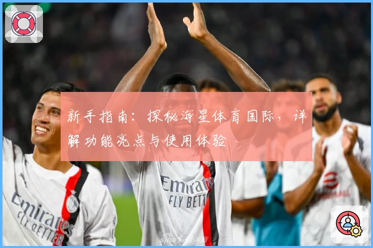 新手指南：探秘海星体育国际，详解功能亮点与使用体验
