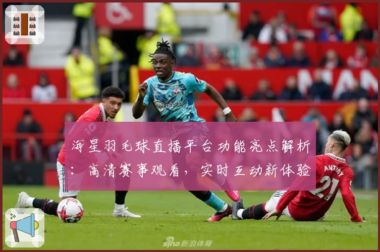 海星羽毛球直播平台功能亮点解析：高清赛事观看，实时互动新体验
