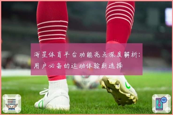 海星体育平台功能亮点深度解析：用户必备的运动体验新选择