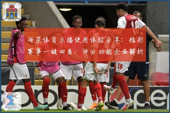 海星体育点播使用体验分享：精彩赛事一键回看，评分功能全面解析