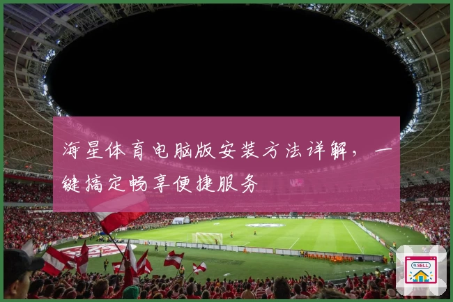 海星体育电脑版安装方法详解,一键搞定畅享便捷服务