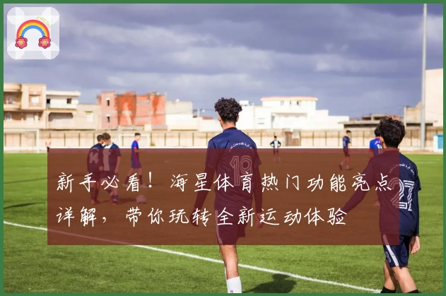 新手必看！海星体育热门功能亮点详解，带你玩转全新运动体验