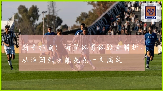 新手指南：海星体育体验全解析，从注册到功能亮点一文搞定
