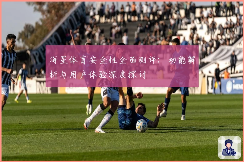 海星体育安全性全面测评:功能解析与用户体验深度探讨