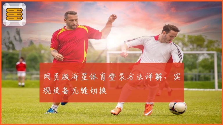 网页版海星体育登录方法详解，实现设备无缝切换