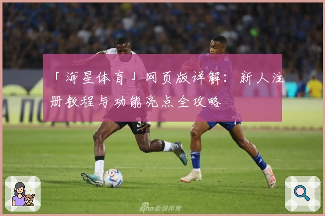 「海星体育」网页版详解：新人注册教程与功能亮点全攻略