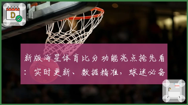 新版海星体育比分功能亮点抢先看：实时更新、数据精准，球迷必备精彩体验