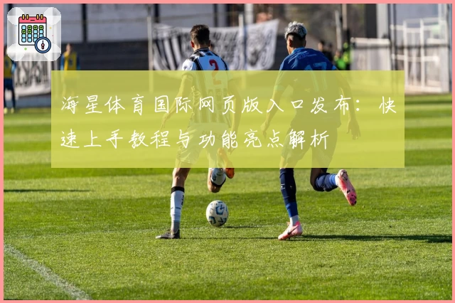 海星体育国际网页版入口发布：快速上手教程与功能亮点解析