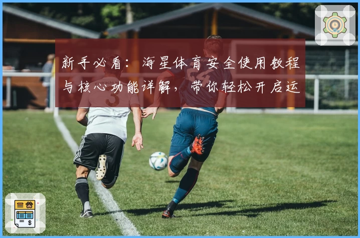 新手必看：海星体育安全使用教程与核心功能详解，带你轻松开启运动新体验