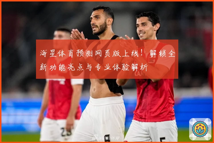 海星体育预测网页版上线!解锁全新功能亮点与专业体验解析