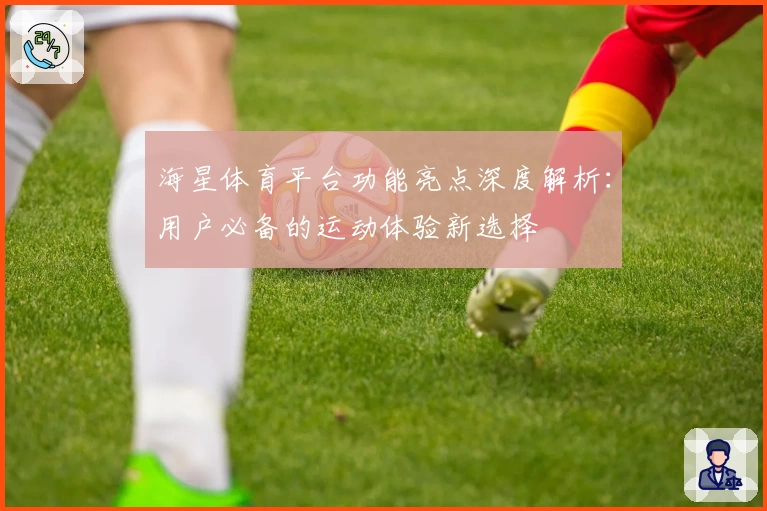 海星体育平台功能亮点深度解析：用户必备的运动体验新选择