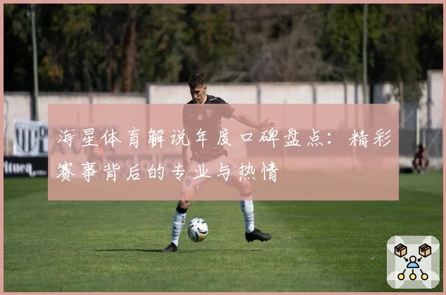 海星体育解说年度口碑盘点：精彩赛事背后的专业与热情