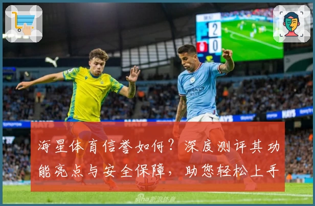 海星体育信誉如何？深度测评其功能亮点与安全保障，助您轻松上手
