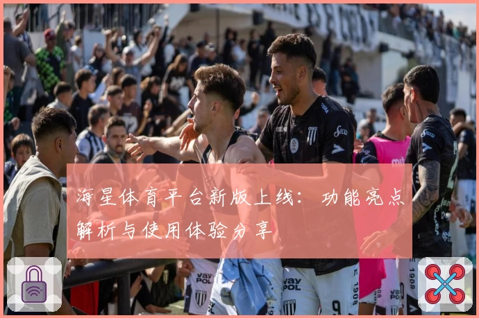 海星体育平台新版上线：功能亮点解析与使用体验分享