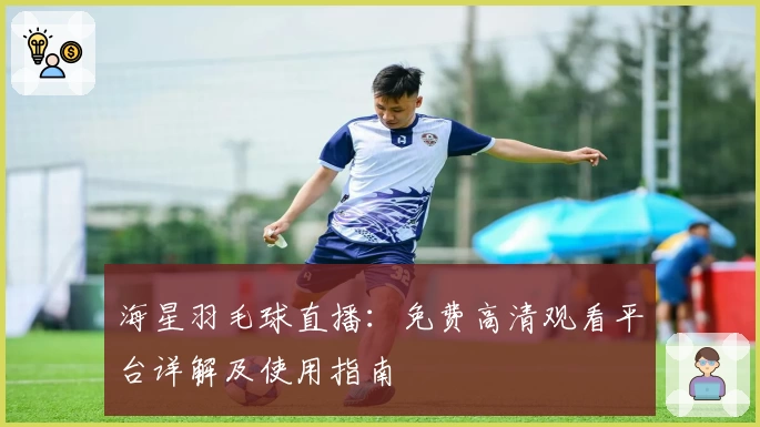 海星羽毛球直播：免费高清观看平台详解及使用指南
