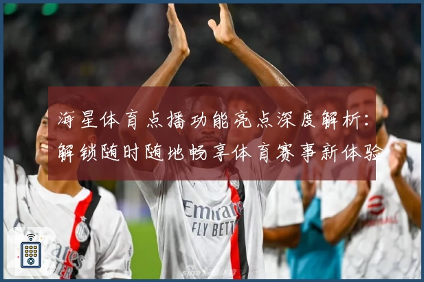 海星体育点播功能亮点深度解析:解锁随时随地畅享体育赛事新体验